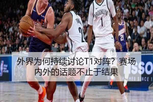 外界为何持续讨论T1对阵？赛场内外的话题不止于结果